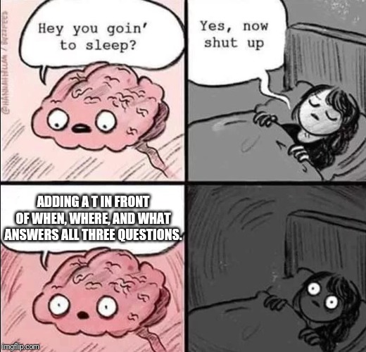 waking up brain |  ADDING A T IN FRONT OF WHEN, WHERE, AND WHAT ANSWERS ALL THREE QUESTIONS. | image tagged in waking up brain | made w/ Imgflip meme maker
