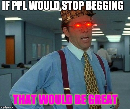 That Would Be Great | IF PPL WOULD STOP BEGGING; THAT WOULD BE GREAT | image tagged in memes,that would be great | made w/ Imgflip meme maker