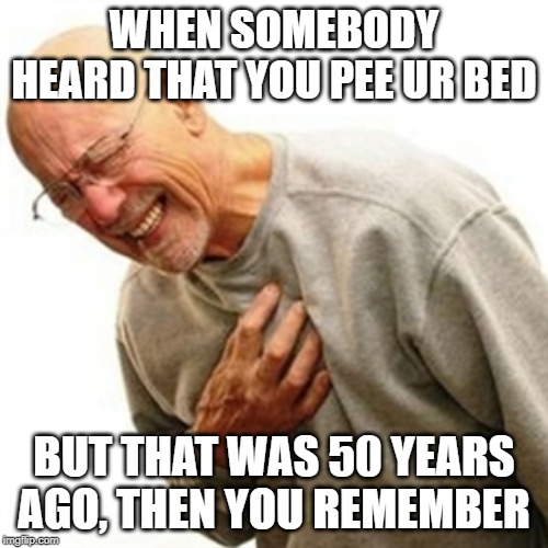Right In The Childhood | WHEN SOMEBODY HEARD THAT YOU PEE UR BED; BUT THAT WAS 50 YEARS AGO, THEN YOU REMEMBER | image tagged in memes,right in the childhood | made w/ Imgflip meme maker