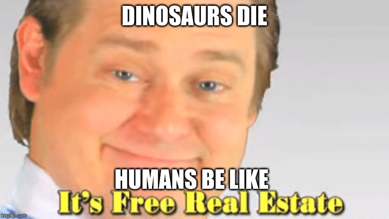DINOSAURS DIE; HUMANS BE LIKE | image tagged in original meme | made w/ Imgflip meme maker