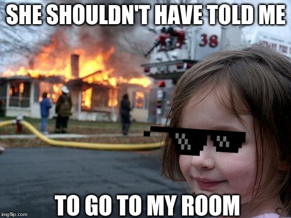 Disaster Girl | SHE SHOULDN'T HAVE TOLD ME; TO GO TO MY ROOM | image tagged in memes,disaster girl | made w/ Imgflip meme maker