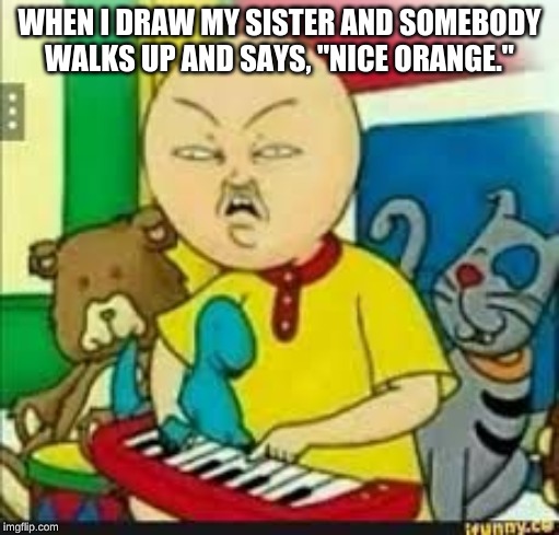 Not wrong tho... | WHEN I DRAW MY SISTER AND SOMEBODY WALKS UP AND SAYS, "NICE ORANGE." | image tagged in retarded caillou | made w/ Imgflip meme maker