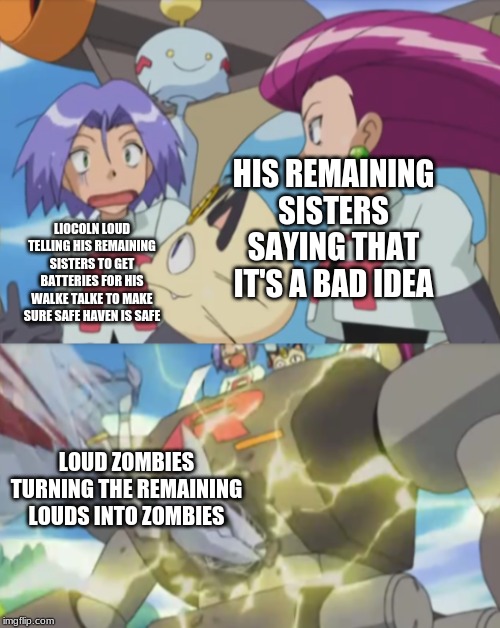 James argues and team rocket bot gets destroyed by Winona | HIS REMAINING SISTERS SAYING THAT IT'S A BAD IDEA; LIOCOLN LOUD TELLING HIS REMAINING SISTERS TO GET BATTERIES FOR HIS WALKE TALKE TO MAKE SURE SAFE HAVEN IS SAFE; LOUD ZOMBIES TURNING THE REMAINING LOUDS INTO ZOMBIES | image tagged in full team rocket memeno text perwrittened | made w/ Imgflip meme maker