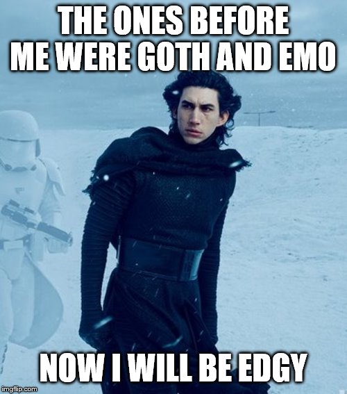 Kylo Ren | THE ONES BEFORE ME WERE GOTH AND EMO NOW I WILL BE EDGY | image tagged in kylo ren | made w/ Imgflip meme maker