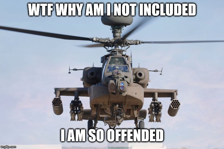 apache helicopter gender | WTF WHY AM I NOT INCLUDED I AM SO OFFENDED | image tagged in apache helicopter gender | made w/ Imgflip meme maker