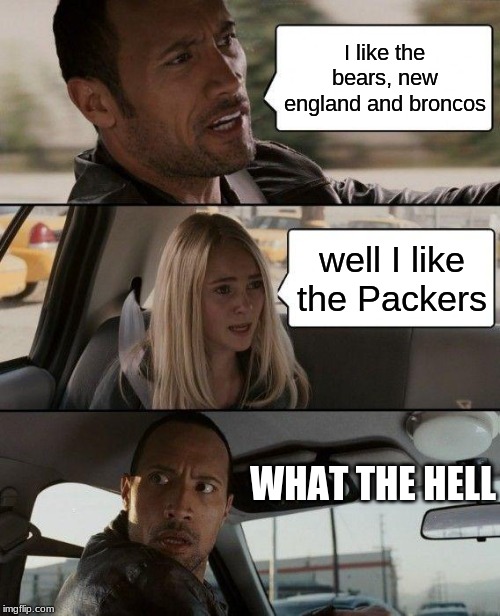 The Rock Driving | I like the bears, new england and broncos; well I like the Packers; WHAT THE HELL | image tagged in memes,the rock driving | made w/ Imgflip meme maker
