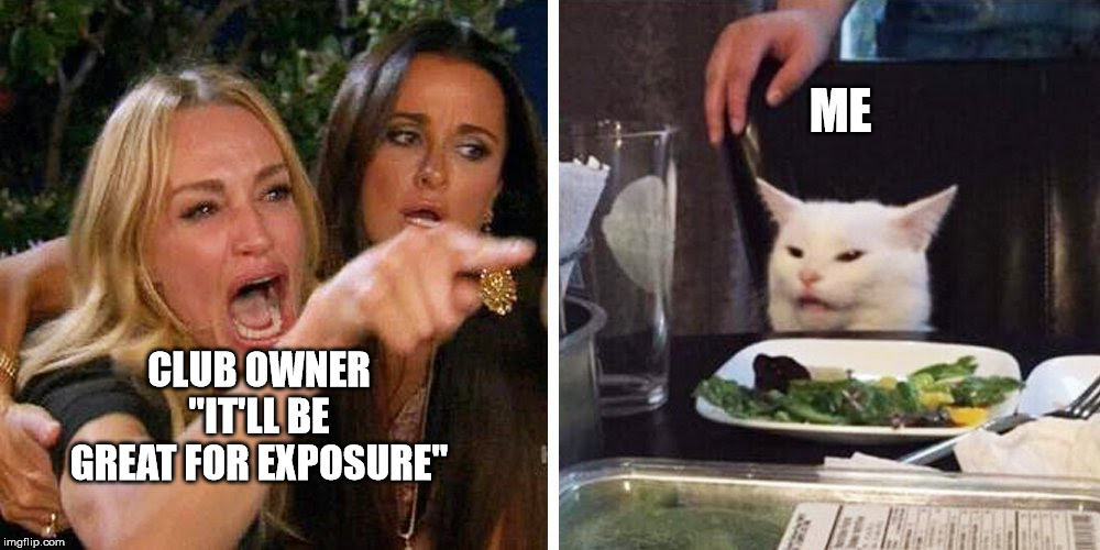 Smudge the cat | ME; CLUB OWNER "IT'LL BE GREAT FOR EXPOSURE" | image tagged in smudge the cat | made w/ Imgflip meme maker