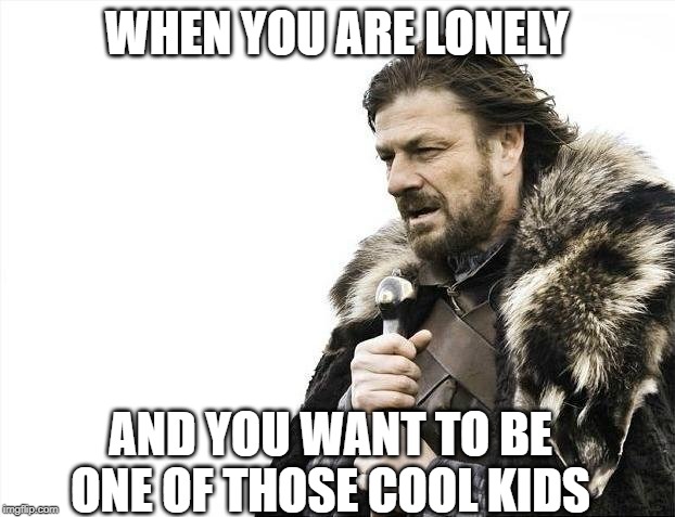 Brace Yourselves X is Coming | WHEN YOU ARE LONELY; AND YOU WANT TO BE ONE OF THOSE COOL KIDS | image tagged in memes,brace yourselves x is coming | made w/ Imgflip meme maker