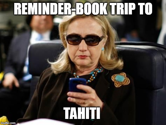 Hillary Clinton Cellphone Meme | REMINDER-BOOK TRIP TO TAHITI | image tagged in memes,hillary clinton cellphone | made w/ Imgflip meme maker