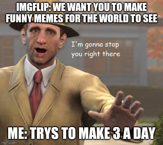 im gonna stop you right there | IMGFLIP: WE WANT YOU TO MAKE FUNNY MEMES FOR THE WORLD TO SEE; ME: TRYS TO MAKE 3 A DAY | image tagged in im gonna stop you right there | made w/ Imgflip meme maker