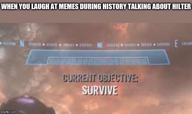 WHEN YOU LAUGH AT MEMES DURING HISTORY TALKING ABOUT HILTER | image tagged in current objective survive | made w/ Imgflip meme maker