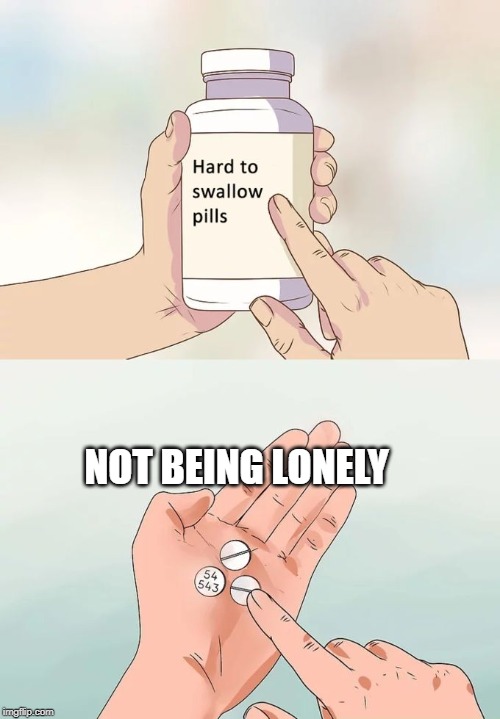 Not being lonely | NOT BEING LONELY | image tagged in memes,hard to swallow pills,lonely | made w/ Imgflip meme maker