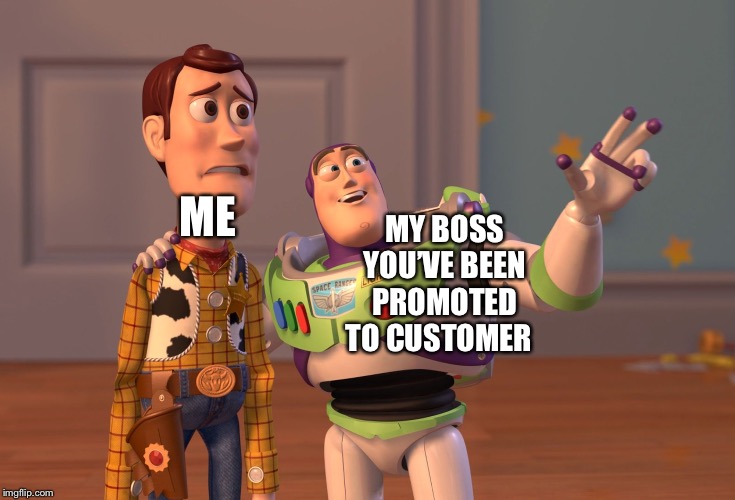 X, X Everywhere Meme | MY BOSS YOU’VE BEEN PROMOTED TO CUSTOMER; ME | image tagged in memes,x x everywhere | made w/ Imgflip meme maker