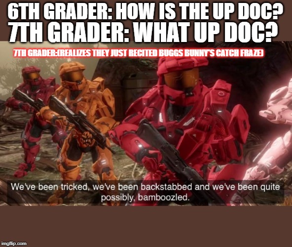 We've been tricked | 6TH GRADER: HOW IS THE UP DOC? 7TH GRADER: WHAT UP DOC? 7TH GRADER:(REALIZES THEY JUST RECITED BUGGS BUNNY'S CATCH FRAZE) | image tagged in we've been tricked | made w/ Imgflip meme maker