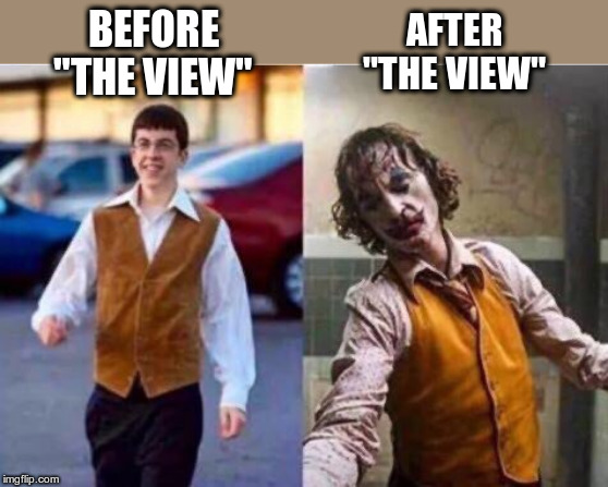"The View" | AFTER "THE VIEW"; BEFORE "THE VIEW" | image tagged in the view,mc lovin,joker,funny meme,political meme | made w/ Imgflip meme maker