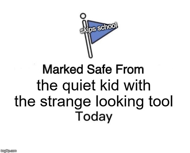 Marked Safe From | skips school; the quiet kid with the strange looking tool | image tagged in memes,marked safe from | made w/ Imgflip meme maker