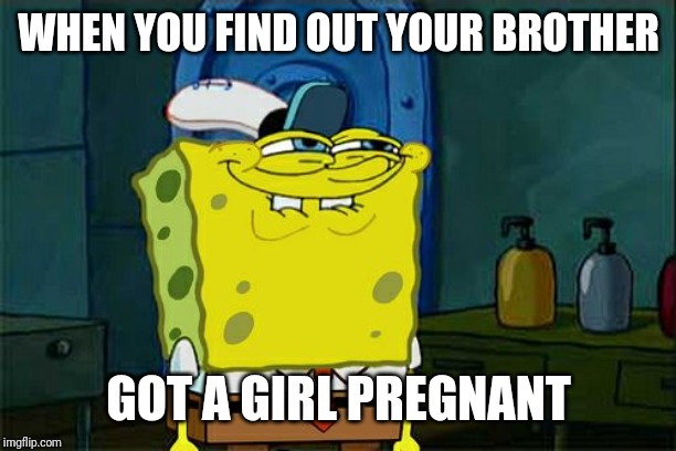 Don't You Squidward Meme | WHEN YOU FIND OUT YOUR BROTHER; GOT A GIRL PREGNANT | image tagged in memes,dont you squidward | made w/ Imgflip meme maker