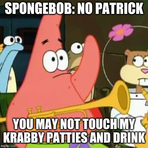 No Patrick | SPONGEBOB: NO PATRICK; YOU MAY NOT TOUCH MY KRABBY PATTIES AND DRINK | image tagged in memes,no patrick | made w/ Imgflip meme maker