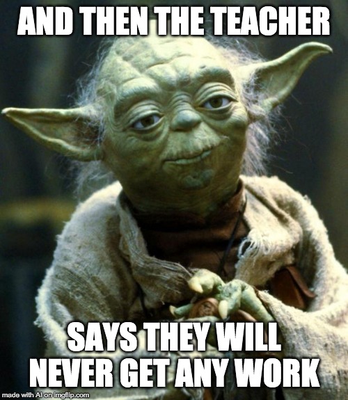 Star Wars Yoda Meme | AND THEN THE TEACHER; SAYS THEY WILL NEVER GET ANY WORK | image tagged in memes,star wars yoda | made w/ Imgflip meme maker