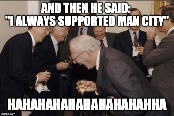 Laughing Men In Suits Meme | AND THEN HE SAID: 
"I ALWAYS SUPPORTED MAN CITY"; HAHAHAHAHAHAHAHAHAHHA | image tagged in memes,laughing men in suits | made w/ Imgflip meme maker