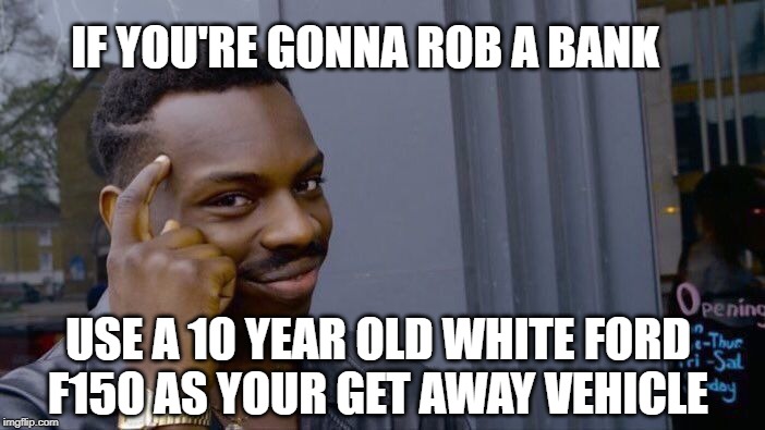 Good thinking | IF YOU'RE GONNA ROB A BANK; USE A 10 YEAR OLD WHITE FORD F150 AS YOUR GET AWAY VEHICLE | image tagged in memes,roll safe think about it,ford,bank robber | made w/ Imgflip meme maker
