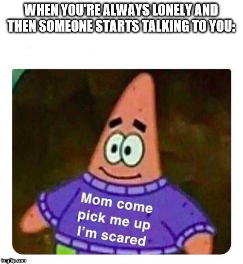 Patrick Mom come pick me up I'm scared | WHEN YOU'RE ALWAYS LONELY AND THEN SOMEONE STARTS TALKING TO YOU: | image tagged in patrick mom come pick me up i'm scared | made w/ Imgflip meme maker