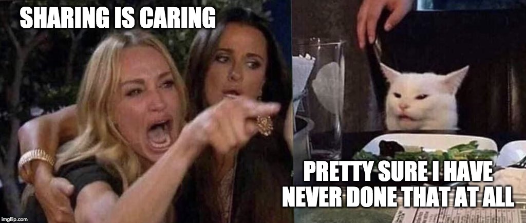 woman yelling at cat | SHARING IS CARING; PRETTY SURE I HAVE NEVER DONE THAT AT ALL | image tagged in woman yelling at cat | made w/ Imgflip meme maker