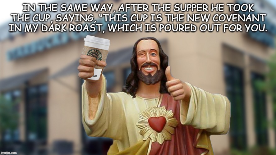 Jesus Starbucks Coffee | IN THE SAME WAY, AFTER THE SUPPER HE TOOK THE CUP, SAYING, “THIS CUP IS THE NEW COVENANT IN MY DARK ROAST, WHICH IS POURED OUT FOR YOU. | image tagged in jesus starbucks coffee | made w/ Imgflip meme maker