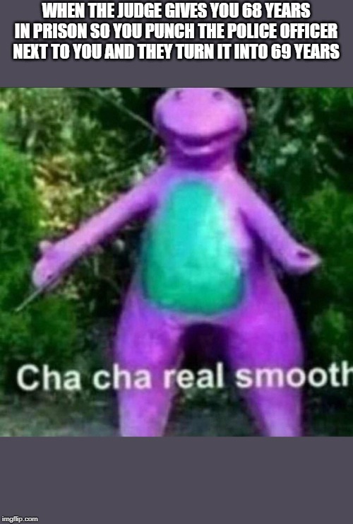 Cha Cha Real Smooth | WHEN THE JUDGE GIVES YOU 68 YEARS IN PRISON SO YOU PUNCH THE POLICE OFFICER NEXT TO YOU AND THEY TURN IT INTO 69 YEARS | image tagged in cha cha real smooth | made w/ Imgflip meme maker