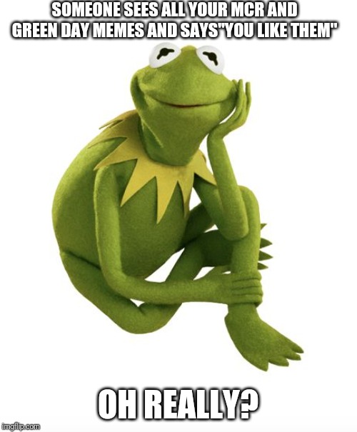Oh Really Kermit | SOMEONE SEES ALL YOUR MCR AND GREEN DAY MEMES AND SAYS"YOU LIKE THEM"; OH REALLY? | image tagged in oh really kermit | made w/ Imgflip meme maker