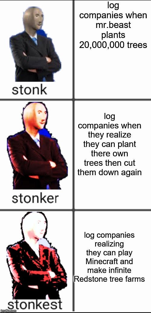 Stonk by level | log companies when mr.beast plants 20,000,000 trees; log companies when they realize they can plant there own trees then cut them down again; log companies realizing they can play Minecraft and make infinite Redstone tree farms | image tagged in stonk by level | made w/ Imgflip meme maker