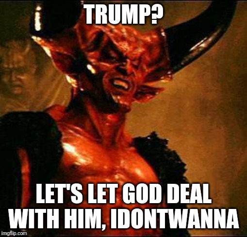 Satan | TRUMP? LET'S LET GOD DEAL WITH HIM, IDONTWANNA | image tagged in satan | made w/ Imgflip meme maker