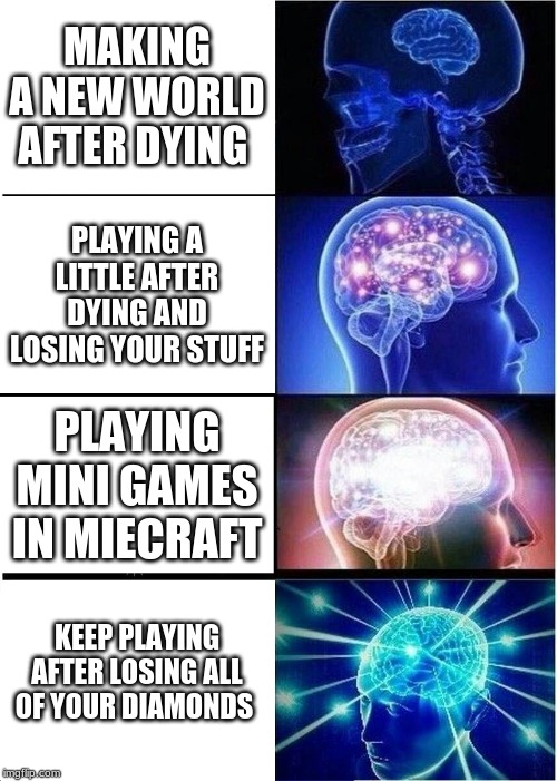 minecraft commitment | MAKING A NEW WORLD AFTER DYING; PLAYING A LITTLE AFTER DYING AND LOSING YOUR STUFF; PLAYING MINI GAMES IN MIECRAFT; KEEP PLAYING AFTER LOSING ALL OF YOUR DIAMONDS | image tagged in memes,expanding brain | made w/ Imgflip meme maker