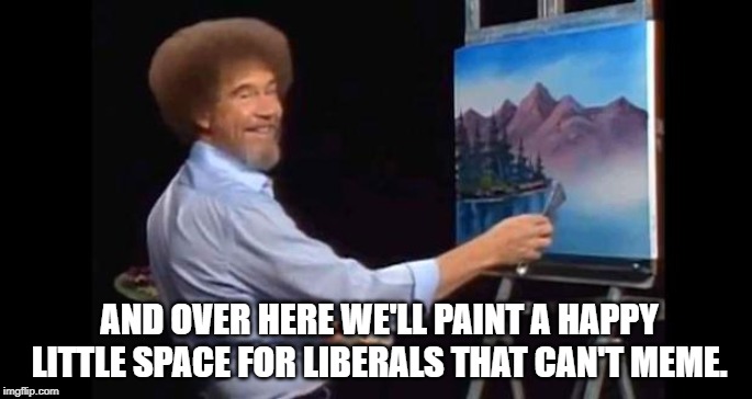 BOB ROSS | AND OVER HERE WE'LL PAINT A HAPPY LITTLE SPACE FOR LIBERALS THAT CAN'T MEME. | image tagged in bob ross | made w/ Imgflip meme maker
