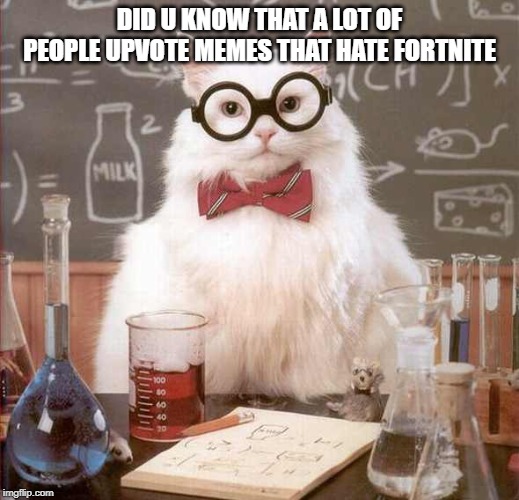 cat scientist | DID U KNOW THAT A LOT OF PEOPLE UPVOTE MEMES THAT HATE FORTNITE | image tagged in cat scientist | made w/ Imgflip meme maker