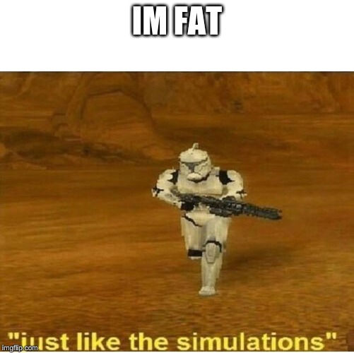 Just like the simulations | IM FAT | image tagged in just like the simulations | made w/ Imgflip meme maker