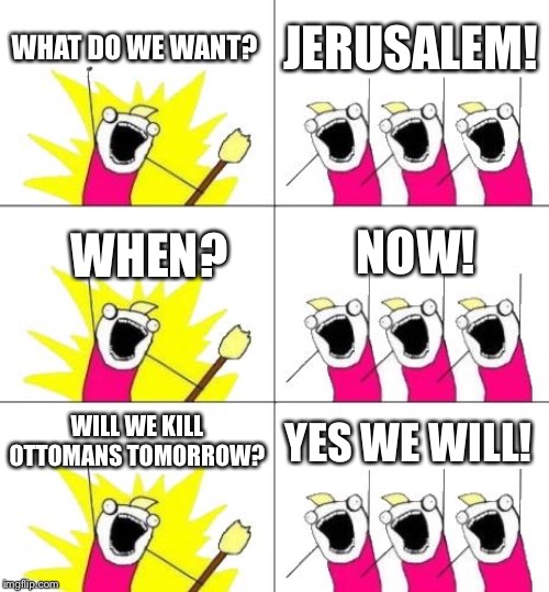 What Do We Want 3 Meme | WHAT DO WE WANT? JERUSALEM! NOW! WHEN? WILL WE KILL OTTOMANS TOMORROW? YES WE WILL! | image tagged in memes,what do we want 3 | made w/ Imgflip meme maker