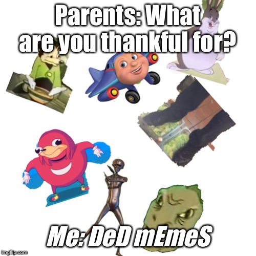 DeD mEmeS | Parents: What are you thankful for? Me: DeD mEmeS | image tagged in ded memes,big chungus,somebody toucha my spaghet,howard,ugandan knuckles,yee | made w/ Imgflip meme maker