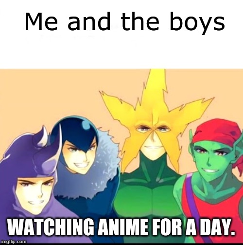 Me and the  Japanese Boys | Me and the boys; WATCHING ANIME FOR A DAY. | image tagged in me and the japanese boys | made w/ Imgflip meme maker