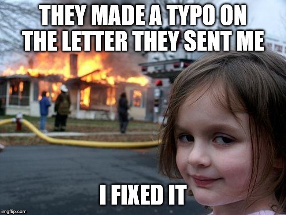 Disaster Girl Meme | THEY MADE A TYPO ON THE LETTER THEY SENT ME; I FIXED IT | image tagged in memes,disaster girl | made w/ Imgflip meme maker