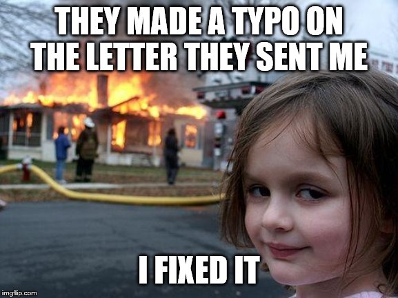 Disaster Girl | THEY MADE A TYPO ON THE LETTER THEY SENT ME; I FIXED IT | image tagged in memes,disaster girl | made w/ Imgflip meme maker