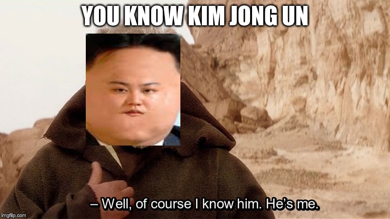 Obi wan Well of course I know him, he's me. | YOU KNOW KIM JONG UN | image tagged in obi wan well of course i know him he's me | made w/ Imgflip meme maker