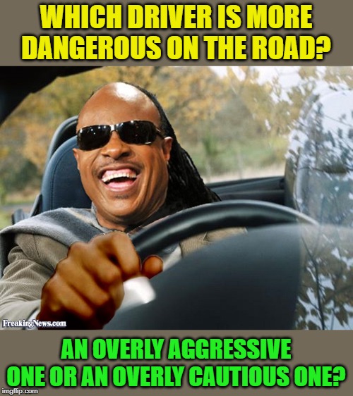 Stevie Wonder Driving | WHICH DRIVER IS MORE DANGEROUS ON THE ROAD? AN OVERLY AGGRESSIVE ONE OR AN OVERLY CAUTIOUS ONE? | image tagged in stevie wonder driving | made w/ Imgflip meme maker