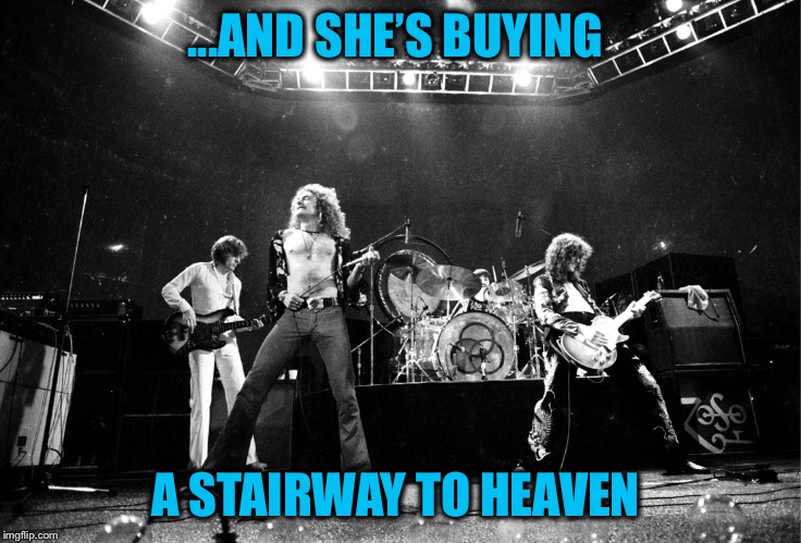Led Zeppelin No Quarter | ...AND SHE’S BUYING A STAIRWAY TO HEAVEN | image tagged in led zeppelin no quarter | made w/ Imgflip meme maker