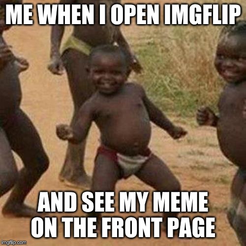 Third World Success Kid | ME WHEN I OPEN IMGFLIP; AND SEE MY MEME ON THE FRONT PAGE | image tagged in memes,third world success kid | made w/ Imgflip meme maker
