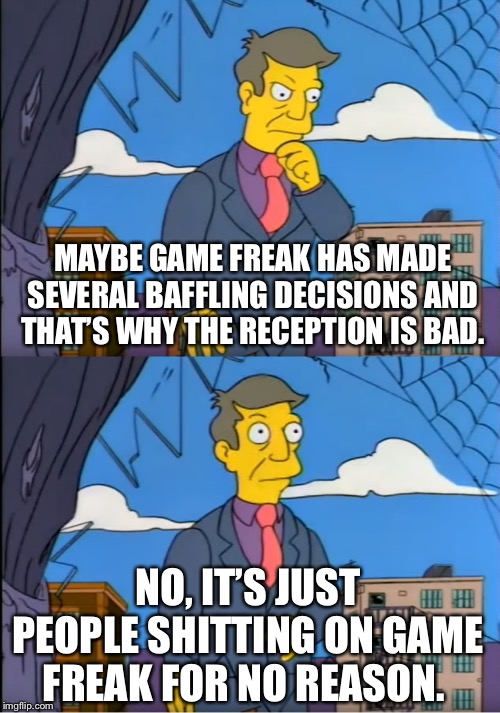 Skinner Out Of Touch | MAYBE GAME FREAK HAS MADE SEVERAL BAFFLING DECISIONS AND THAT’S WHY THE RECEPTION IS BAD. NO, IT’S JUST PEOPLE SHITTING ON GAME FREAK FOR NO REASON. | image tagged in skinner out of touch | made w/ Imgflip meme maker