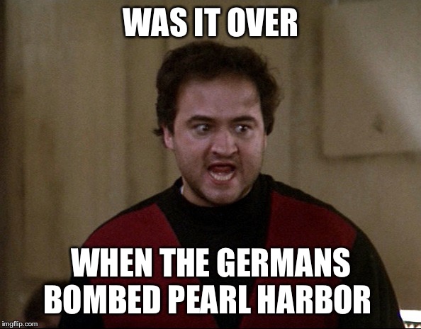 John Belushi - Animal House | WAS IT OVER WHEN THE GERMANS BOMBED PEARL HARBOR | image tagged in john belushi - animal house | made w/ Imgflip meme maker