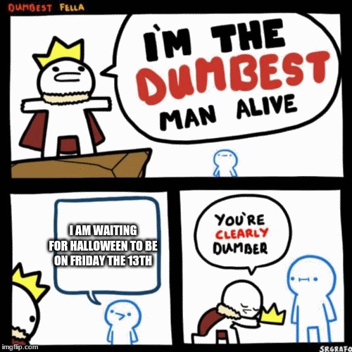 I'm the dumbest man alive | I AM WAITING FOR HALLOWEEN TO BE ON FRIDAY THE 13TH | image tagged in i'm the dumbest man alive | made w/ Imgflip meme maker