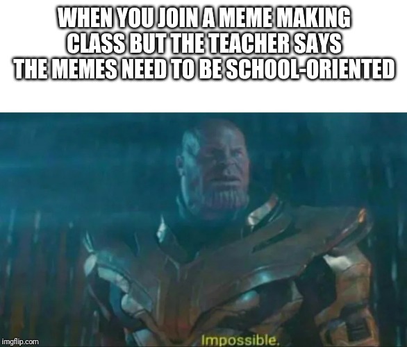 Thanos Impossible | WHEN YOU JOIN A MEME MAKING CLASS BUT THE TEACHER SAYS THE MEMES NEED TO BE SCHOOL-ORIENTED | image tagged in thanos impossible | made w/ Imgflip meme maker