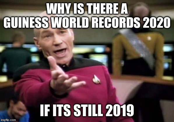 Picard Wtf Meme |  WHY IS THERE A GUINESS WORLD RECORDS 2020; IF ITS STILL 2019 | image tagged in memes,picard wtf | made w/ Imgflip meme maker
